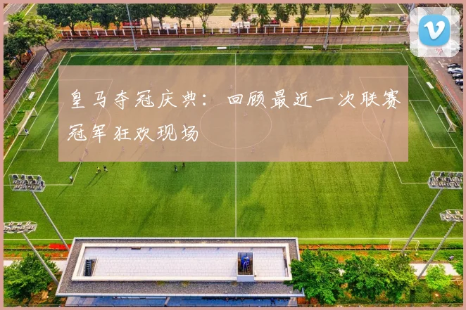 皇马夺冠庆典：回顾最近一次联赛冠军狂欢现场